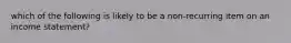 which of the following is likely to be a non-recurring item on an income statement?