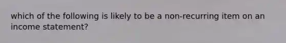 which of the following is likely to be a non-recurring item on an income statement?
