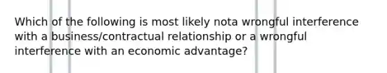 Which of the following is most likely nota wrongful interference with a business/contractual relationship or a wrongful interference with an economic advantage?