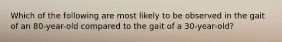 Which of the following are most likely to be observed in the gait of an 80-year-old compared to the gait of a 30-year-old?