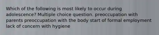 Which of the following is most likely to occur during adolescence? Multiple choice question. preoccupation with parents preoccupation with the body start of formal employment lack of concern with hygiene