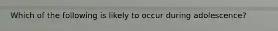 Which of the following is likely to occur during adolescence?