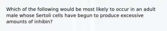 Which of the following would be most likely to occur in an adult male whose Sertoli cells have begun to produce excessive amounts of inhibin?