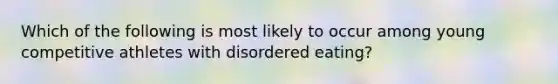 Which of the following is most likely to occur among young competitive athletes with disordered eating?