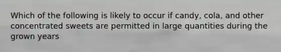 Which of the following is likely to occur if candy, cola, and other concentrated sweets are permitted in large quantities during the grown years