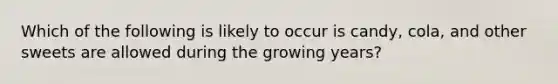 Which of the following is likely to occur is candy, cola, and other sweets are allowed during the growing years?