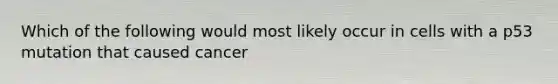 Which of the following would most likely occur in cells with a p53 mutation that caused cancer