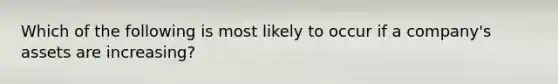 Which of the following is most likely to occur if a company's assets are increasing?