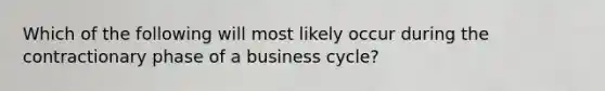 Which of the following will most likely occur during the contractionary phase of a business cycle?