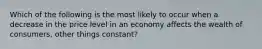 Which of the following is the most likely to occur when a decrease in the price level in an economy affects the wealth of consumers, other things constant?