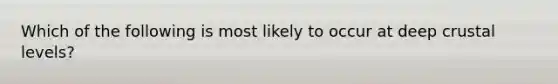 Which of the following is most likely to occur at deep crustal levels?