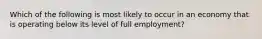 Which of the following is most likely to occur in an economy that is operating below its level of full employment?