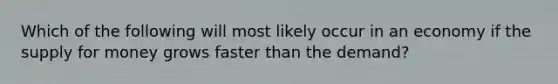 Which of the following will most likely occur in an economy if the supply for money grows faster than the demand?