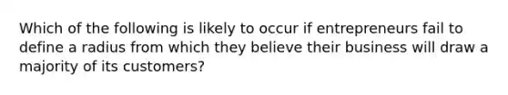 Which of the following is likely to occur if entrepreneurs fail to define a radius from which they believe their business will draw a majority of its customers?