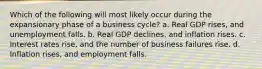 Which of the following will most likely occur during the expansionary phase of a business cycle? a. Real GDP rises, and unemployment falls. b. Real GDP declines, and inflation rises. c. Interest rates rise, and the number of business failures rise. d. Inflation rises, and employment falls.