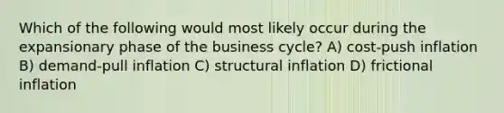 Which of the following would most likely occur during the expansionary phase of the business cycle? A) cost-push inflation B) demand-pull inflation C) structural inflation D) frictional inflation