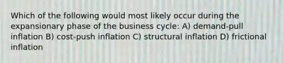 Which of the following would most likely occur during the expansionary phase of the business cycle: A) demand-pull inflation B) cost-push inflation C) structural inflation D) frictional inflation