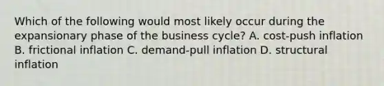 Which of the following would most likely occur during the expansionary phase of the business cycle? A. cost-push inflation B. frictional inflation C. demand-pull inflation D. structural inflation