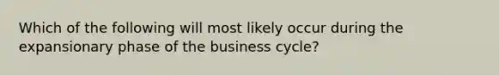 Which of the following will most likely occur during the expansionary phase of the business cycle?