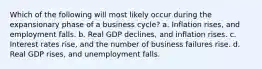 Which of the following will most likely occur during the expansionary phase of a business cycle? a. Inflation rises, and employment falls. b. Real GDP declines, and inflation rises. c. Interest rates rise, and the number of business failures rise. d. Real GDP rises, and unemployment falls.