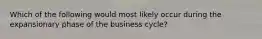 Which of the following would most likely occur during the expansionary phase of the business cycle?