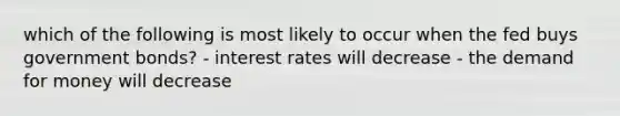 which of the following is most likely to occur when the fed buys government bonds? - interest rates will decrease - the demand for money will decrease