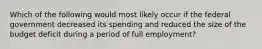 Which of the following would most likely occur if the federal government decreased its spending and reduced the size of the budget deficit during a period of full employment?