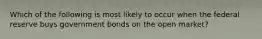 Which of the following is most likely to occur when the federal reserve buys government bonds on the open market?