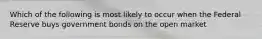 Which of the following is most likely to occur when the Federal Reserve buys government bonds on the open market