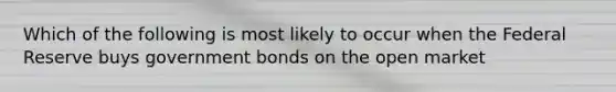 Which of the following is most likely to occur when the Federal Reserve buys government bonds on the open market