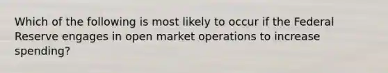 Which of the following is most likely to occur if the Federal Reserve engages in open market operations to increase spending?