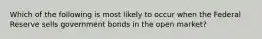 Which of the following is most likely to occur when the Federal Reserve sells government bonds in the open market?