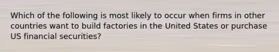 Which of the following is most likely to occur when firms in other countries want to build factories in the United States or purchase US financial securities?