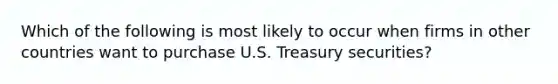 Which of the following is most likely to occur when firms in other countries want to purchase U.S. Treasury securities?