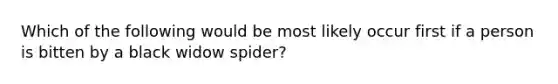 Which of the following would be most likely occur first if a person is bitten by a black widow spider?