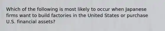 Which of the following is most likely to occur when Japanese firms want to build factories in the United States or purchase U.S. financial assets?