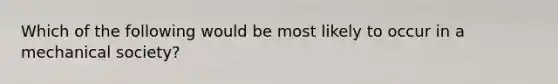 Which of the following would be most likely to occur in a mechanical society?