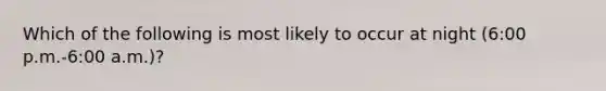 Which of the following is most likely to occur at night (6:00 p.m.-6:00 a.m.)?