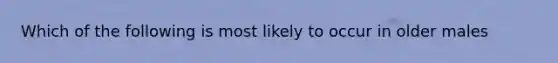 Which of the following is most likely to occur in older males