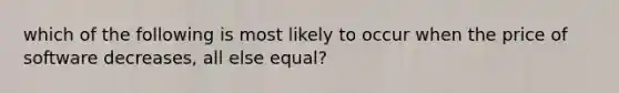 which of the following is most likely to occur when the price of software decreases, all else equal?