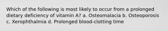 Which of the following is most likely to occur from a prolonged dietary deficiency of vitamin A? a. Osteomalacia b. Osteoporosis c. Xerophthalmia d. Prolonged blood-clotting time