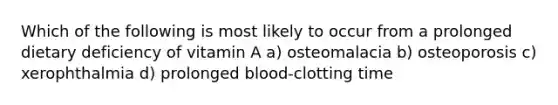 Which of the following is most likely to occur from a prolonged dietary deficiency of vitamin A a) osteomalacia b) osteoporosis c) xerophthalmia d) prolonged blood-clotting time