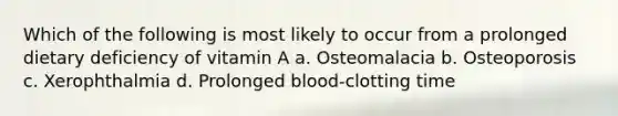 Which of the following is most likely to occur from a prolonged dietary deficiency of vitamin A a. Osteomalacia b. Osteoporosis c. Xerophthalmia d. Prolonged blood-clotting time