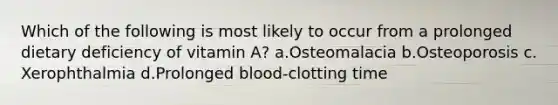 Which of the following is most likely to occur from a prolonged dietary deficiency of vitamin A? ​a.​Osteomalacia ​b.​Osteoporosis ​c.​Xerophthalmia ​d.​Prolonged blood-clotting time