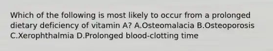 Which of the following is most likely to occur from a prolonged dietary deficiency of vitamin A? A.Osteomalacia B.Osteoporosis C.Xerophthalmia D.Prolonged blood-clotting time