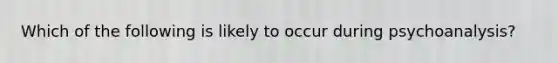 Which of the following is likely to occur during psychoanalysis?