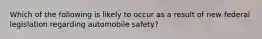 Which of the following is likely to occur as a result of new federal legislation regarding automobile safety?