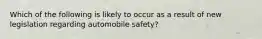 Which of the following is likely to occur as a result of new legislation regarding automobile safety?