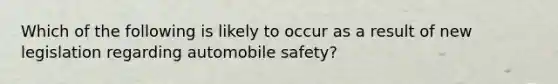 Which of the following is likely to occur as a result of new legislation regarding automobile safety?