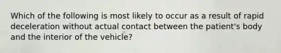 Which of the following is most likely to occur as a result of rapid deceleration without actual contact between the​ patient's body and the interior of the​ vehicle?